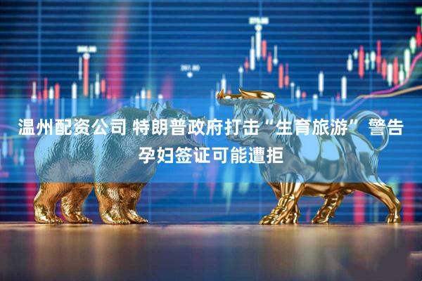 温州配资公司 特朗普政府打击“生育旅游” 警告孕妇签证可能遭拒