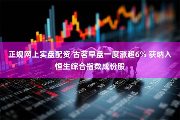 正规网上实盘配资 古茗早盘一度涨超6% 获纳入恒生综合指数成份股