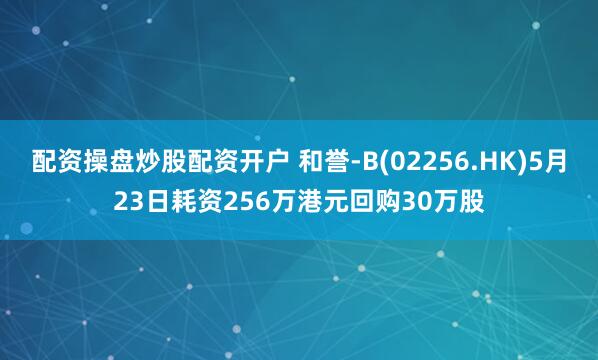配资操盘炒股配资开户 和誉-B(02256.HK)5月23日耗资256万港元回购30万股