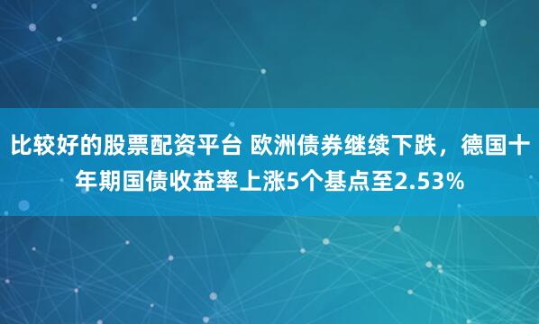 比较好的股票配资平台 欧洲债券继续下跌，德国十年期国债收益率上涨5个基点至2.53%