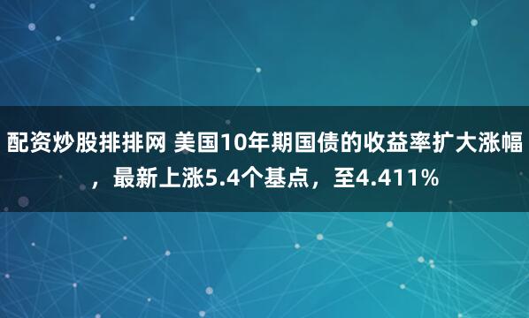 配资炒股排排网 美国10年期国债的收益率扩大涨幅，最新上涨5.4个基点，至4.411%