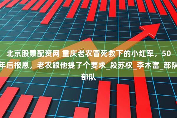北京股票配资网 重庆老农冒死救下的小红军，50年后报恩，老农跟他提了个要求_段苏权_李木富_部队