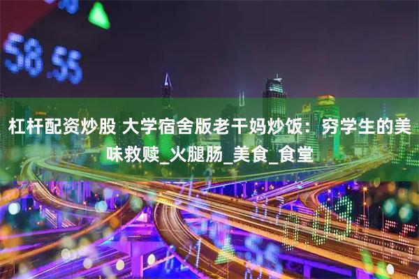 杠杆配资炒股 大学宿舍版老干妈炒饭：穷学生的美味救赎_火腿肠_美食_食堂