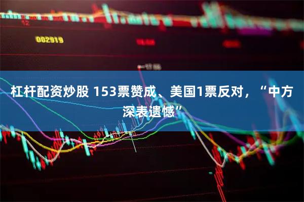 杠杆配资炒股 153票赞成、美国1票反对，“中方深表遗憾”