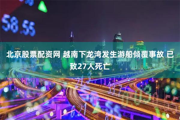 北京股票配资网 越南下龙湾发生游船倾覆事故 已致27人死亡
