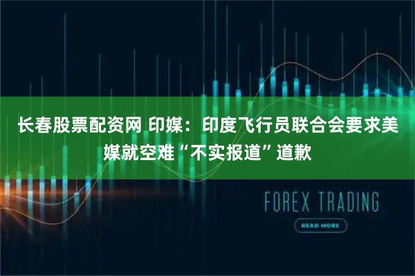 长春股票配资网 印媒：印度飞行员联合会要求美媒就空难“不实报道”道歉