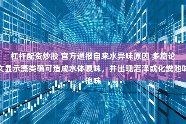 杠杆配资炒股 官方通报自来水异味原因 多篇论文显示藻类确可造成水体嗅味，并出现沼泽或化粪池味