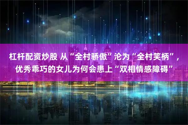 杠杆配资炒股 从“全村骄傲”沦为“全村笑柄”，优秀乖巧的女儿为何会患上“双相情感障碍”