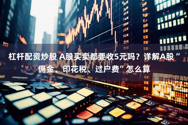 杠杆配资炒股 A股买卖都要收5元吗？详解A股“佣金、印花税、过户费”怎么算