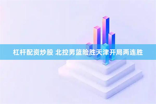 杠杆配资炒股 北控男篮险胜天津开局两连胜