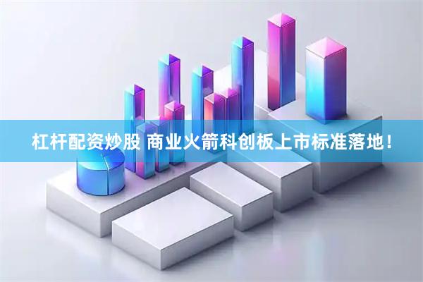 杠杆配资炒股 商业火箭科创板上市标准落地！