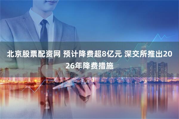 北京股票配资网 预计降费超8亿元 深交所推出2026年降费措施
