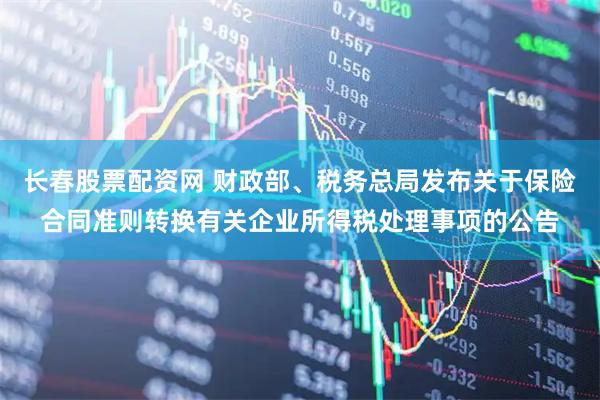 长春股票配资网 财政部、税务总局发布关于保险合同准则转换有关企业所得税处理事项的公告