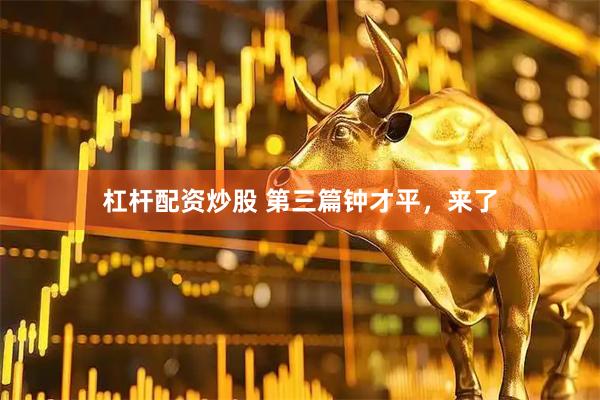 杠杆配资炒股 第三篇钟才平，来了