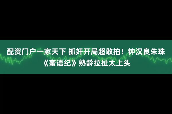 配资门户一家天下 抓奸开局超敢拍！钟汉良朱珠《蜜语纪》熟龄拉扯太上头