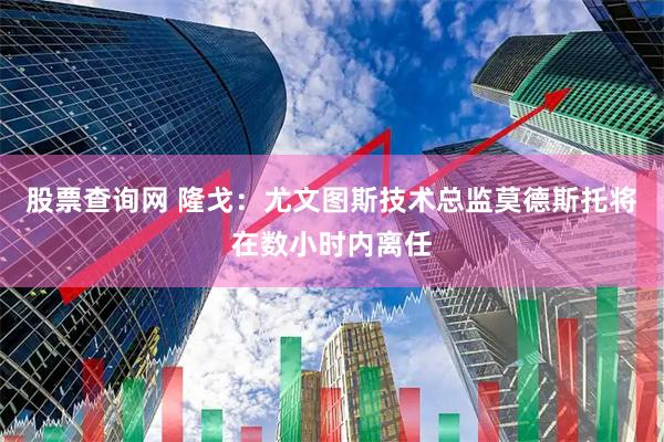 股票查询网 隆戈：尤文图斯技术总监莫德斯托将在数小时内离任