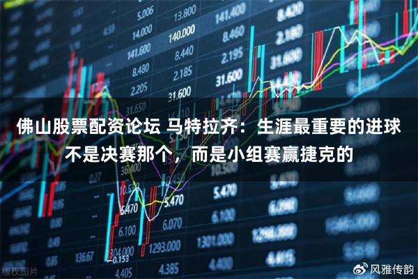 佛山股票配资论坛 马特拉齐：生涯最重要的进球不是决赛那个，而是小组赛赢捷克的