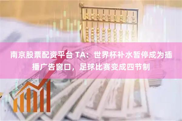 南京股票配资平台 TA：世界杯补水暂停成为插播广告窗口，足球比赛变成四节制